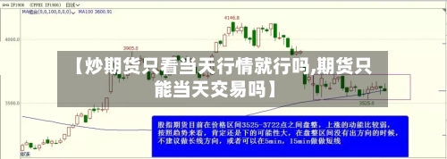 【炒期货只看当天行情就行吗,期货只能当天交易吗】