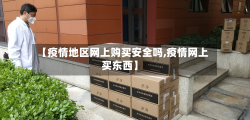【疫情地区网上购买安全吗,疫情网上买东西】