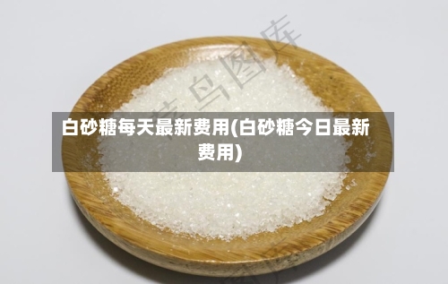 白砂糖每天最新费用(白砂糖今日最新费用)