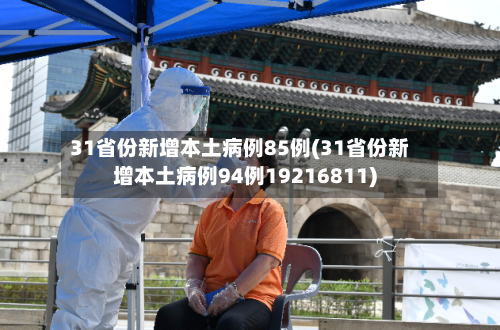 31省份新增本土病例85例(31省份新增本土病例94例19216811)