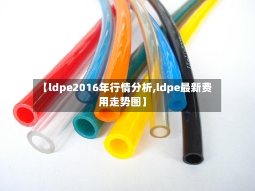 【ldpe2016年行情分析,ldpe最新费用走势图】