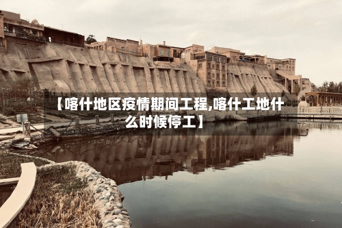 【喀什地区疫情期间工程,喀什工地什么时候停工】-第2张图片