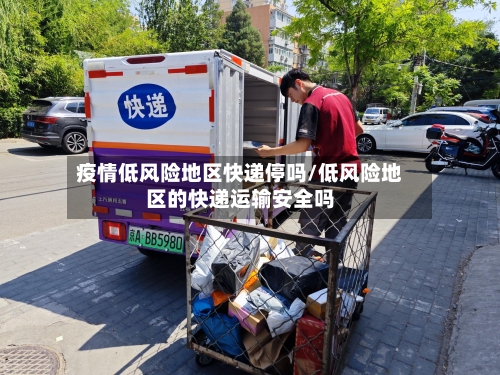 疫情低风险地区快递停吗/低风险地区的快递运输安全吗-第2张图片
