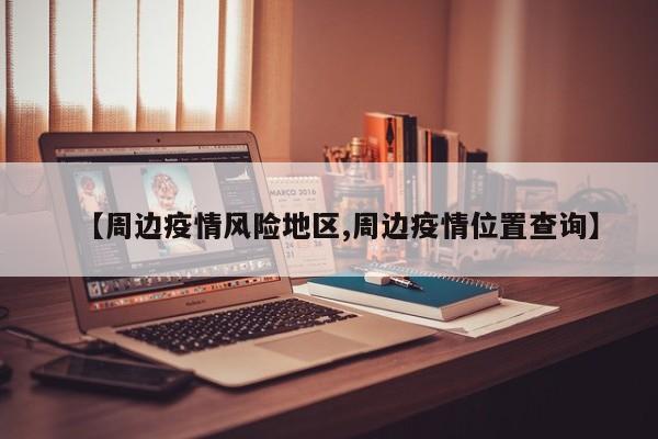 【周边疫情风险地区,周边疫情位置查询】