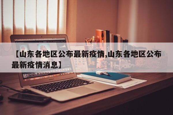 【山东各地区公布最新疫情,山东各地区公布最新疫情消息】