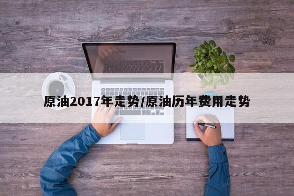 原油2017年走势/原油历年费用走势