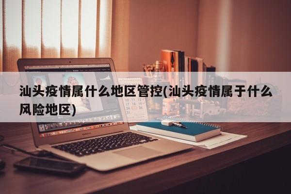 汕头疫情属什么地区管控(汕头疫情属于什么风险地区)