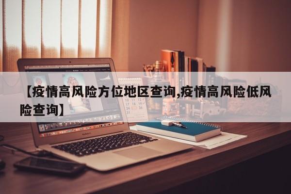 【疫情高风险方位地区查询,疫情高风险低风险查询】
