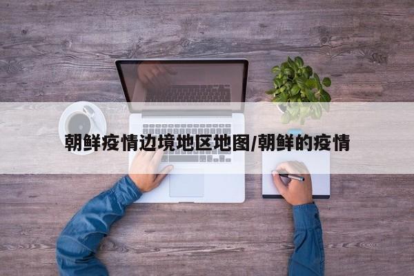 朝鲜疫情边境地区地图/朝鲜的疫情
