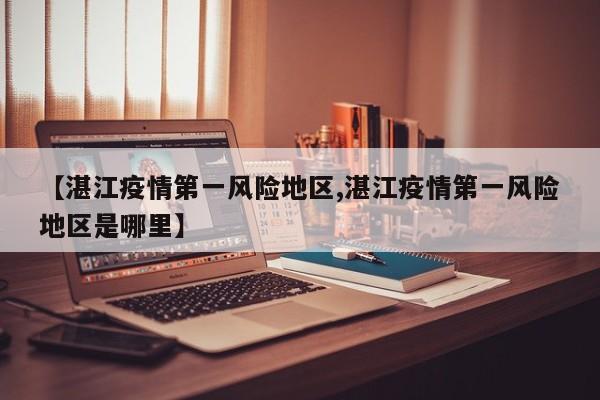 【湛江疫情第一风险地区,湛江疫情第一风险地区是哪里】