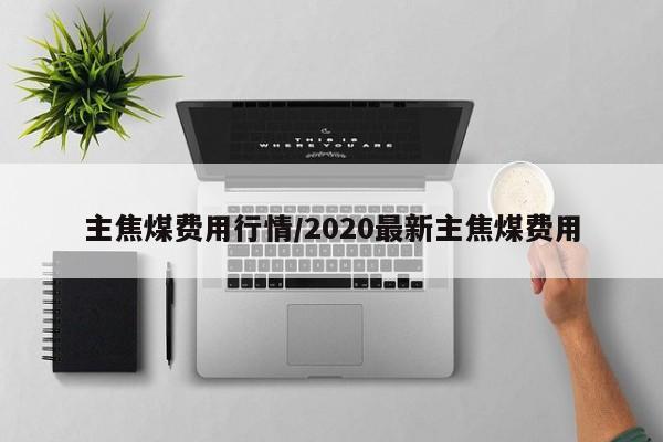 主焦煤费用行情/2020最新主焦煤费用