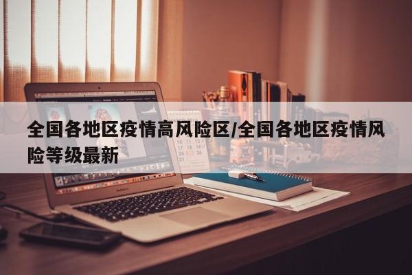 全国各地区疫情高风险区/全国各地区疫情风险等级最新