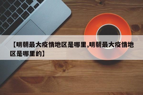 【明朝最大疫情地区是哪里,明朝最大疫情地区是哪里的】