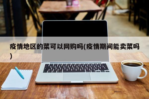 疫情地区的菜可以网购吗(疫情期间能卖菜吗)
