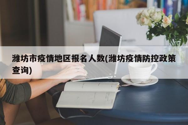 潍坊市疫情地区报名人数(潍坊疫情防控政策查询)