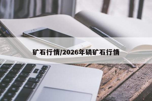 矿石行情/2026年磷矿石行情