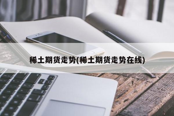 稀土期货走势(稀土期货走势在线)