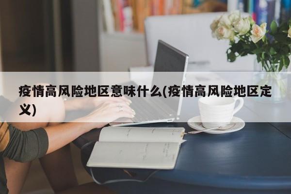 疫情高风险地区意味什么(疫情高风险地区定义)