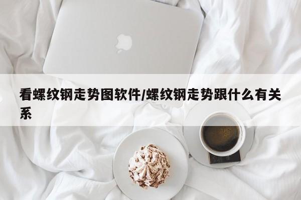 看螺纹钢走势图软件/螺纹钢走势跟什么有关系