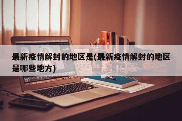 最新疫情解封的地区是(最新疫情解封的地区是哪些地方)