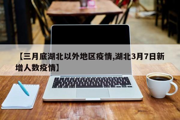 【三月底湖北以外地区疫情,湖北3月7日新增人数疫情】