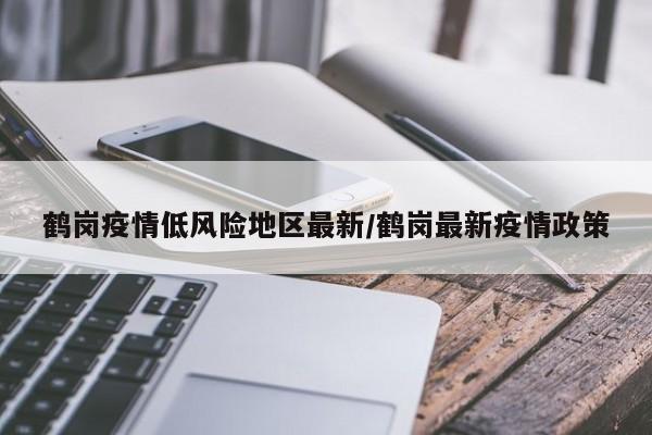 鹤岗疫情低风险地区最新/鹤岗最新疫情政策