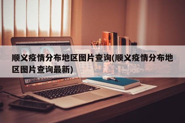 顺义疫情分布地区图片查询(顺义疫情分布地区图片查询最新)