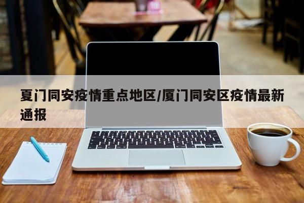 夏门同安疫情重点地区/厦门同安区疫情最新通报