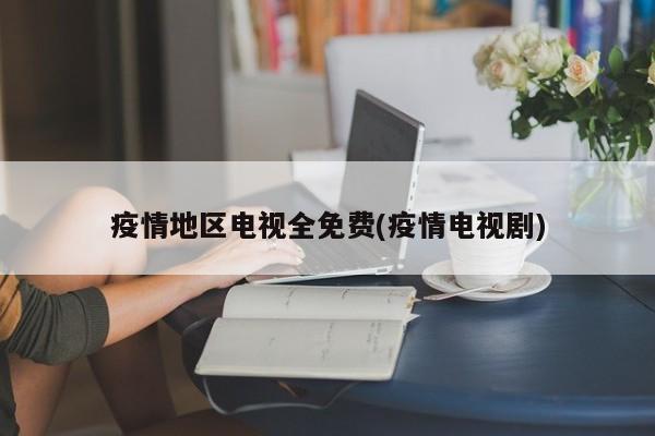 疫情地区电视全免费(疫情电视剧)