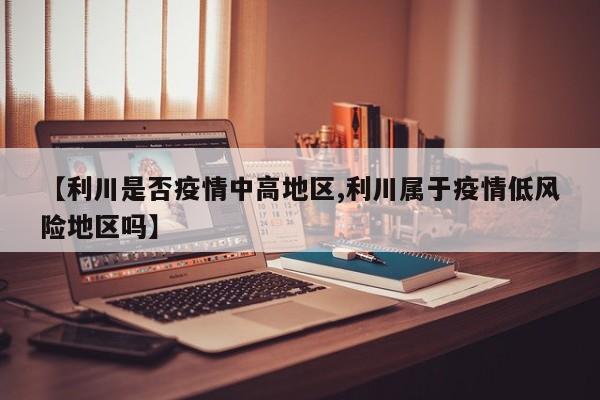 【利川是否疫情中高地区,利川属于疫情低风险地区吗】
