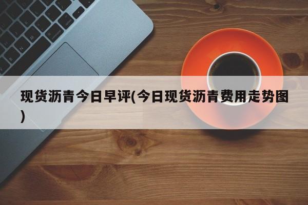 现货沥青今日早评(今日现货沥青费用走势图)
