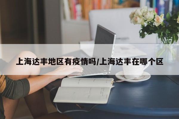 上海达丰地区有疫情吗/上海达丰在哪个区