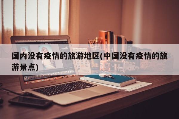 国内没有疫情的旅游地区(中国没有疫情的旅游景点)