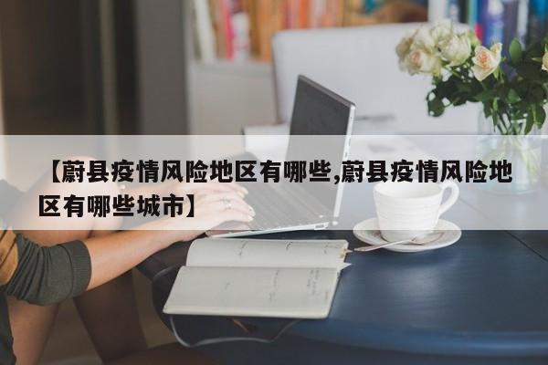 【蔚县疫情风险地区有哪些,蔚县疫情风险地区有哪些城市】