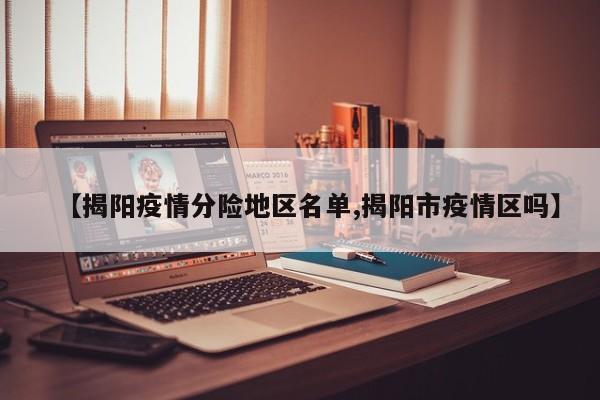 【揭阳疫情分险地区名单,揭阳市疫情区吗】