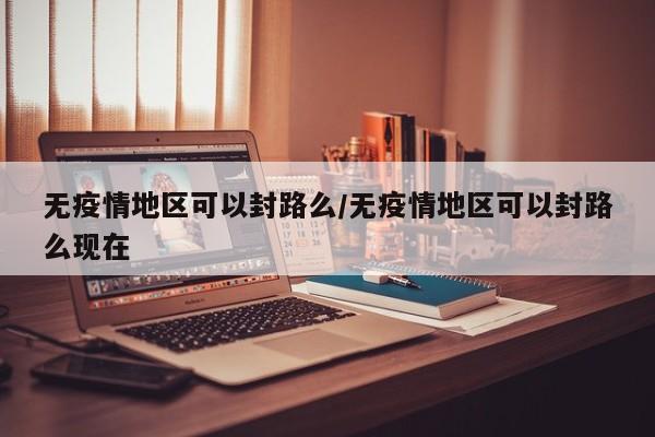 无疫情地区可以封路么/无疫情地区可以封路么现在