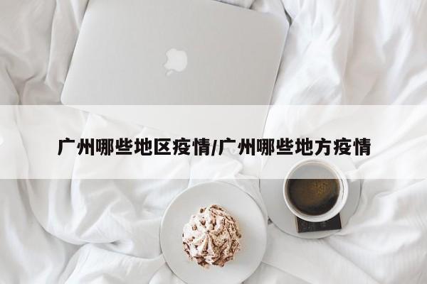 广州哪些地区疫情/广州哪些地方疫情
