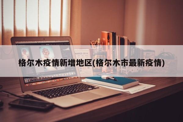 格尔木疫情新增地区(格尔木市最新疫情)