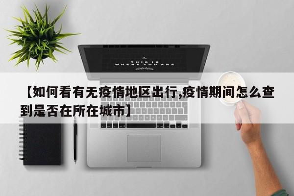 【如何看有无疫情地区出行,疫情期间怎么查到是否在所在城市】