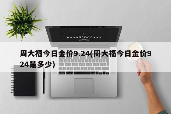 周大福今日金价9.24(周大福今日金价924是多少)