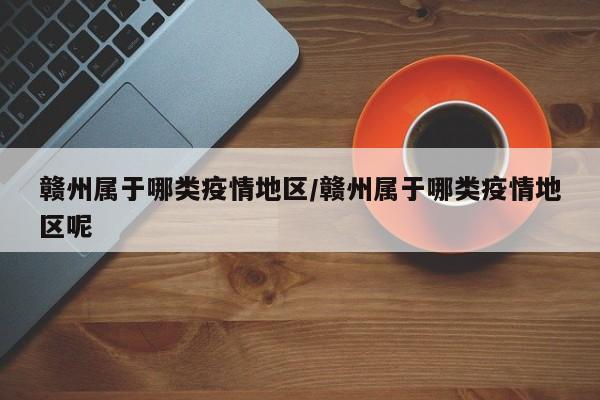 赣州属于哪类疫情地区/赣州属于哪类疫情地区呢