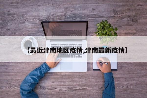 【最近津南地区疫情,津南最新疫情】