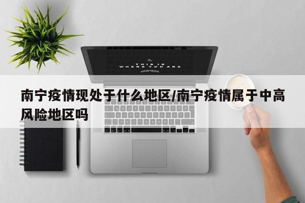 南宁疫情现处于什么地区/南宁疫情属于中高风险地区吗