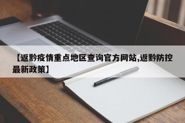 【返黔疫情重点地区查询官方网站,返黔防控最新政策】