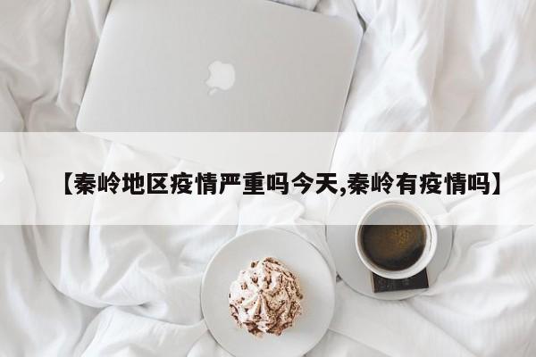 【秦岭地区疫情严重吗今天,秦岭有疫情吗】