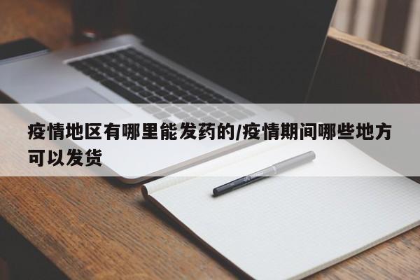疫情地区有哪里能发药的/疫情期间哪些地方可以发货