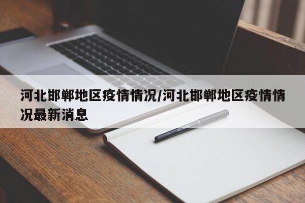 河北邯郸地区疫情情况/河北邯郸地区疫情情况最新消息