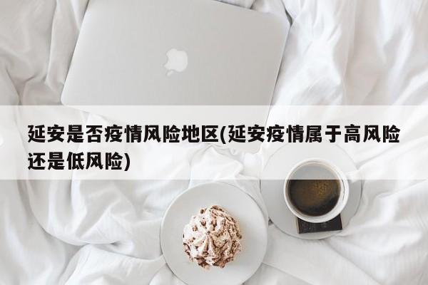 延安是否疫情风险地区(延安疫情属于高风险还是低风险)