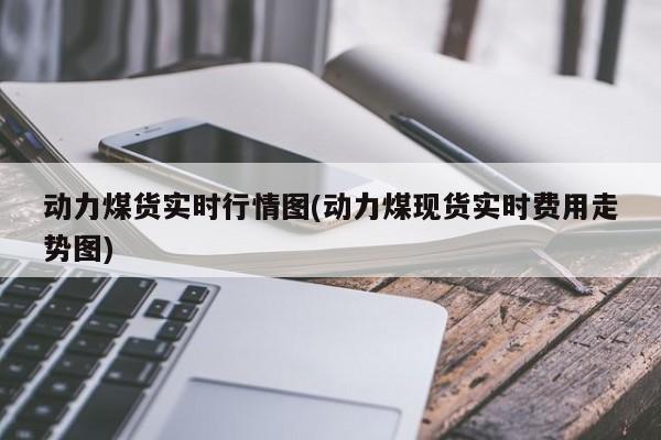 动力煤货实时行情图(动力煤现货实时费用走势图)