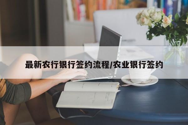 最新农行银行签约流程/农业银行签约